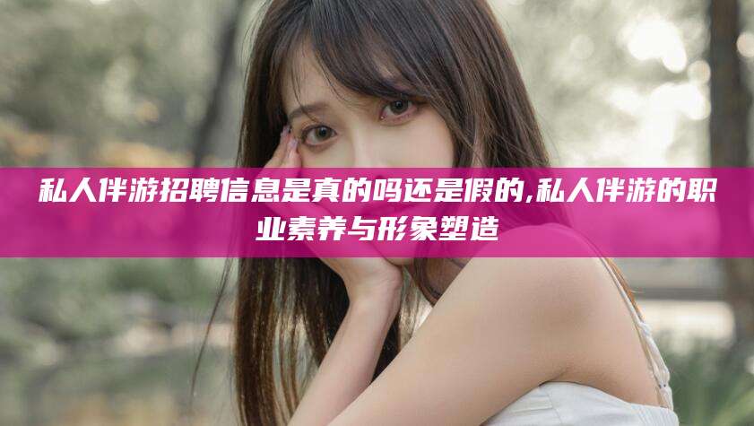 那曲私人伴游招聘信息是真的吗还是假的,私人伴游的职业素养与形象塑造
