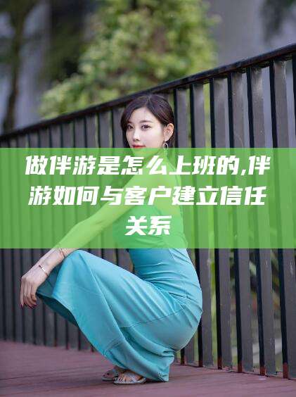 那曲做伴游是怎么上班的,伴游如何与客户建立信任关系