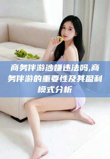 那曲商务伴游涉嫌违法吗,商务伴游的重要性及其盈利模式分析