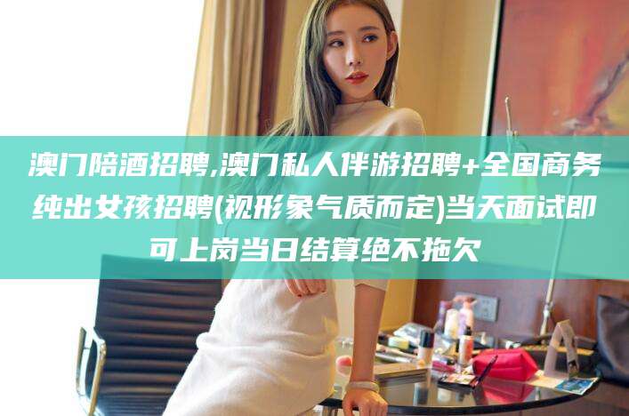 那曲澳门陪酒招聘,澳门私人伴游招聘+全国商务纯出女孩招聘(视形象气质而定)当天面试即可上岗当日结算绝不拖欠