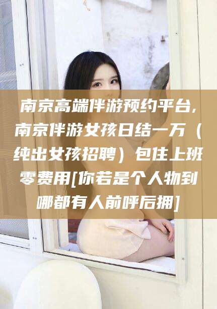 那曲南京高端伴游预约平台,南京伴游女孩日结一万（纯出女孩招聘）包住上班零费用[你若是个人物到哪都有人前呼后拥]