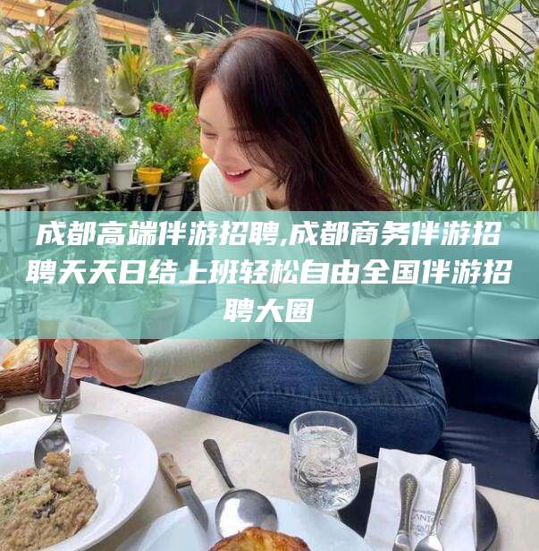 那曲成都高端伴游招聘,成都商务伴游招聘天天日结上班轻松自由全国伴游招聘大圈
