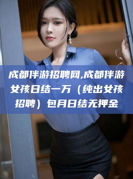 那曲成都伴游招聘网,成都伴游女孩日结一万（纯出女孩招聘）包月日结无押金