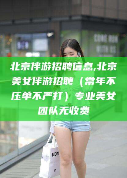 那曲北京伴游招聘信息,北京美女伴游招聘（常年不压单不严打）专业美女团队无收费