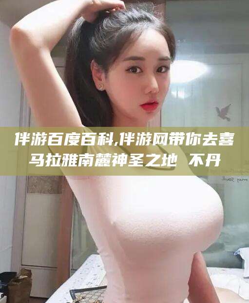 那曲伴游百度百科,伴游网带你去喜马拉雅南麓神圣之地 不丹