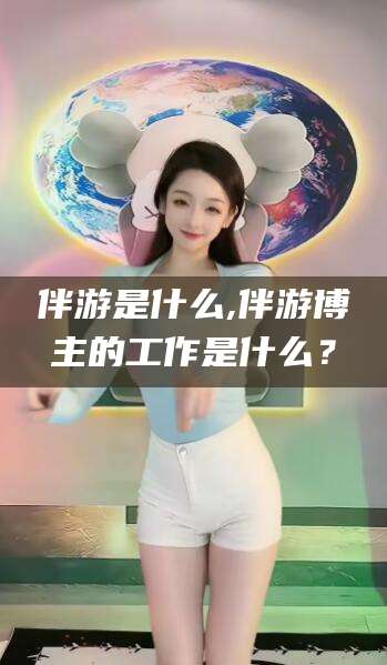 那曲伴游是什么,伴游博主的工作是什么？