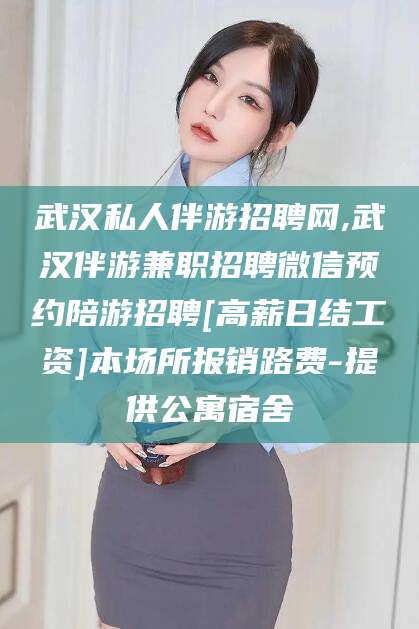 那曲武汉私人伴游招聘网,武汉伴游兼职招聘微信预约陪游招聘[高薪日结工资]本场所报销路费-提供公寓宿舍