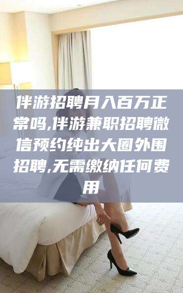 那曲伴游招聘月入百万正常吗,伴游兼职招聘微信预约纯出大圈外围招聘,无需缴纳任何费用