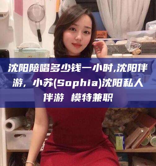 那曲沈阳陪唱多少钱一小时,沈阳伴游,贠小苏(Sophia)沈阳私人伴游 模特兼职