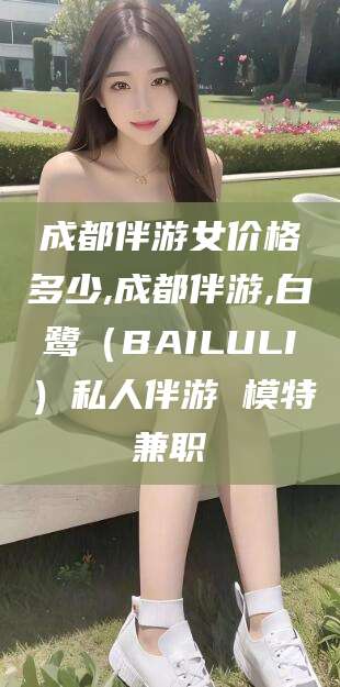 那曲成都伴游女价格多少,成都伴游,白鹭（BAILULI）私人伴游 模特兼职