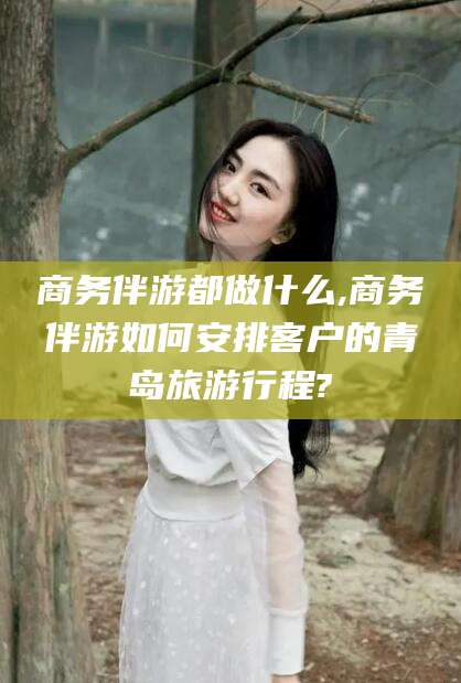 那曲商务伴游都做什么,商务伴游如何安排客户的青岛旅游行程?