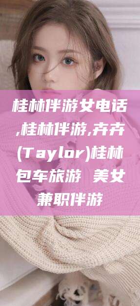 那曲桂林伴游女电话,桂林伴游,卉卉(Taylor)桂林包车旅游 美女兼职伴游