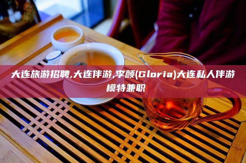 那曲大连旅游招聘,大连伴游,李颜(Gloria)大连私人伴游 模特兼职