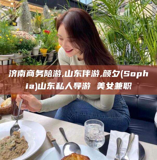 那曲济南商务陪游,山东伴游,颜夕(Sophia)山东私人导游 美女兼职
