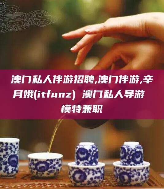 那曲澳门私人伴游招聘,澳门伴游,辛月娥(itfunz) 澳门私人导游 模特兼职