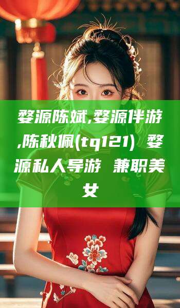 那曲婺源陈斌,婺源伴游,陈秋佩(tq121) 婺源私人导游 兼职美女