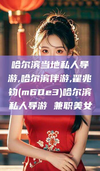 那曲哈尔滨当地私人导游,哈尔滨伴游,翟兆钧(m60e3)哈尔滨私人导游 兼职美女