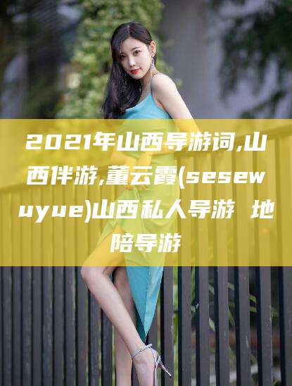 那曲2021年山西导游词,山西伴游,董云霞(sesewuyue)山西私人导游 地陪导游