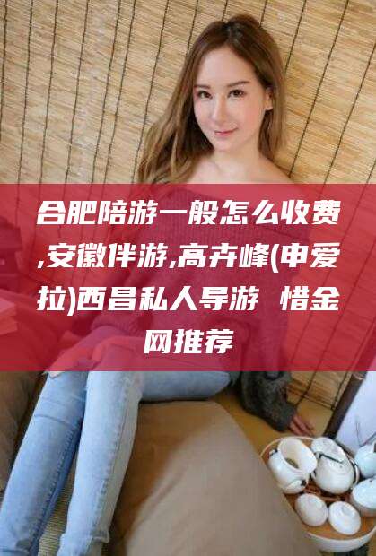 那曲合肥陪游一般怎么收费,安徽伴游,高卉峰(申爱拉)西昌私人导游 惜金网推荐