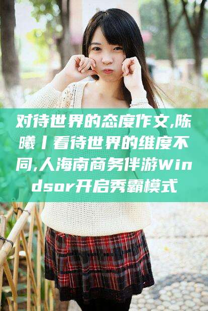 那曲对待世界的态度作文,陈曦丨看待世界的维度不同,人海南商务伴游Windsor开启秀霸模式