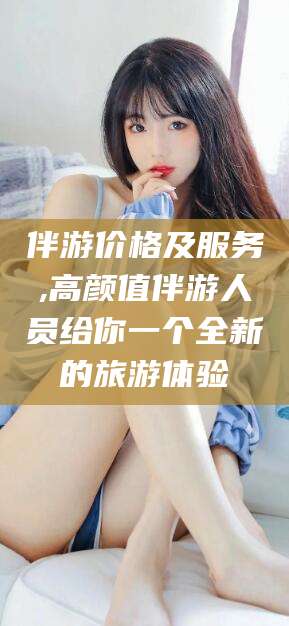 那曲伴游价格及服务,高颜值伴游人员给你一个全新的旅游体验