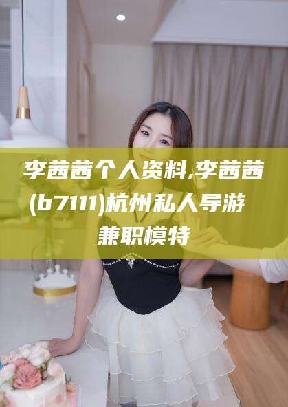 那曲李茜茜个人资料,李茜茜(b7111)杭州私人导游 兼职模特