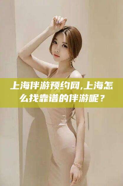那曲上海伴游预约网,上海怎么找靠谱的伴游呢？