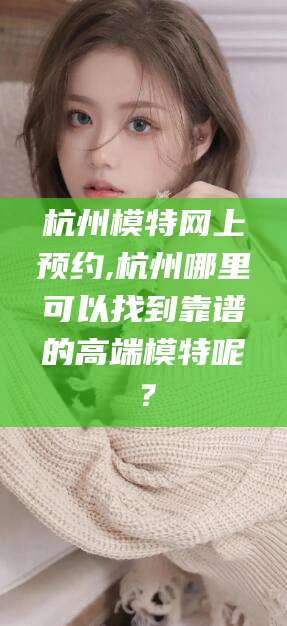 那曲杭州模特网上预约,杭州哪里可以找到靠谱的高端模特呢？