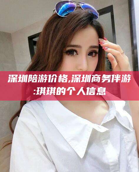 那曲深圳陪游价格,深圳商务伴游:琪琪的个人信息