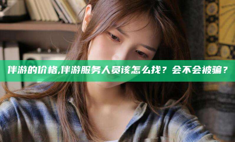 那曲伴游的价格,伴游服务人员该怎么找？会不会被骗？