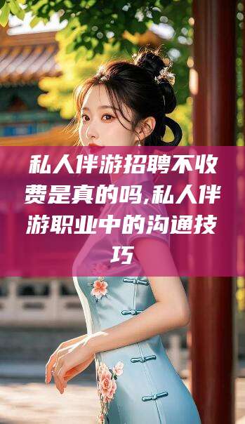 那曲私人伴游招聘不收费是真的吗,私人伴游职业中的沟通技巧