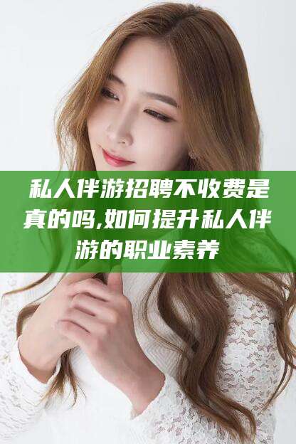 那曲私人伴游招聘不收费是真的吗,如何提升私人伴游的职业素养