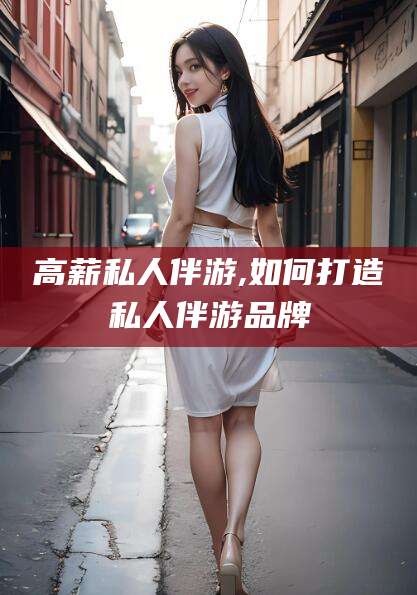 那曲高薪私人伴游,如何打造私人伴游品牌