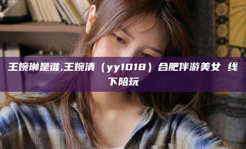 那曲王婉琳是谁,王婉清（yy1018）合肥伴游美女 线下陪玩