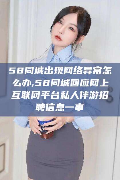 那曲58同城出现网络异常怎么办,58同城回应网上互联网平台私人伴游招聘信息一事