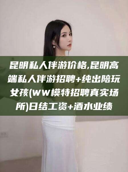那曲昆明私人伴游价格,昆明高端私人伴游招聘+纯出陪玩女孩(WW模特招聘真实场所)日结工资+酒水业绩