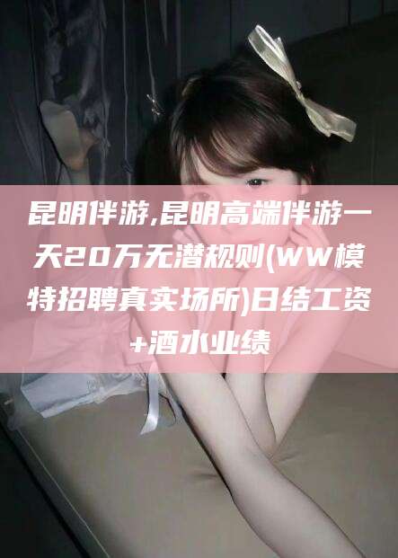 那曲昆明伴游,昆明高端伴游一天20万无潜规则(WW模特招聘真实场所)日结工资+酒水业绩