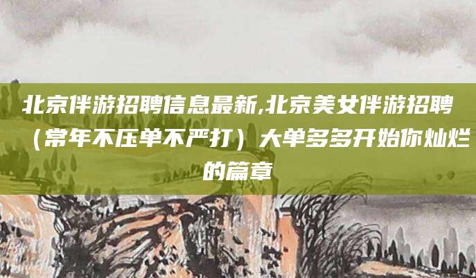 那曲北京伴游招聘信息最新,北京美女伴游招聘（常年不压单不严打）大单多多开始你灿烂的篇章