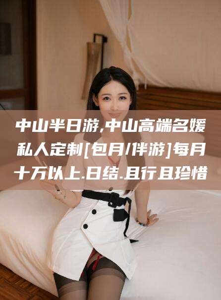 那曲中山半日游,中山高端名媛私人定制[包月/伴游]每月十万以上.日结.且行且珍惜