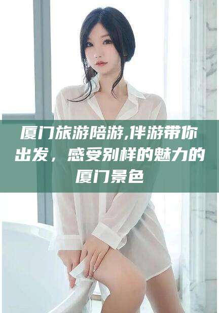 那曲厦门旅游陪游,伴游带你出发，感受别样的魅力的厦门景色