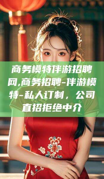 那曲商务模特伴游招聘网,商务招聘-伴游模特-私人订制，公司直招拒绝中介