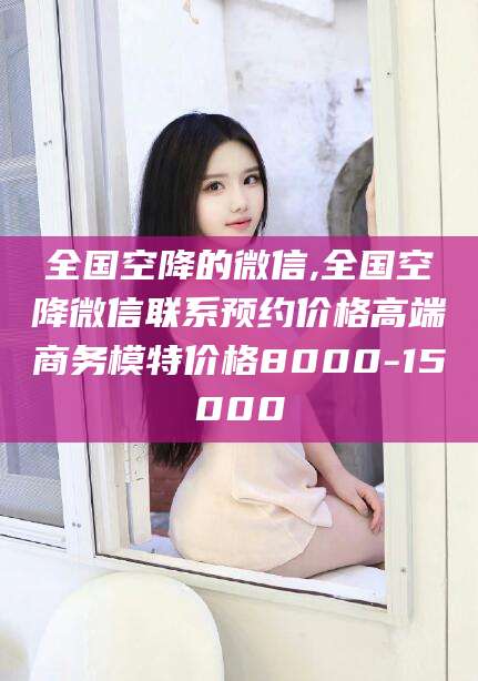 那曲全国空降的微信,全国空降微信联系预约价格高端商务模特价格8000-15000