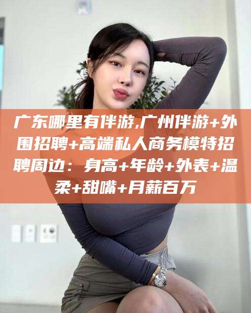那曲广东哪里有伴游,广州伴游+外围招聘+高端私人商务模特招聘周边：身高+年龄+外表+温柔+甜嘴+月薪百万