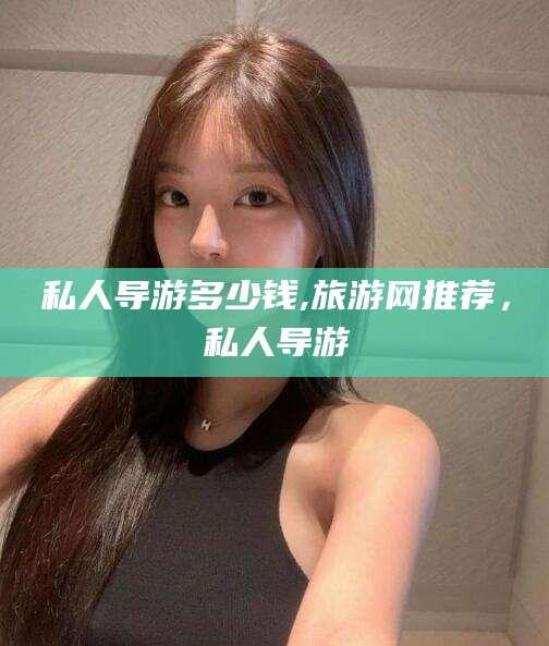 那曲私人导游多少钱,旅游网推荐，私人导游