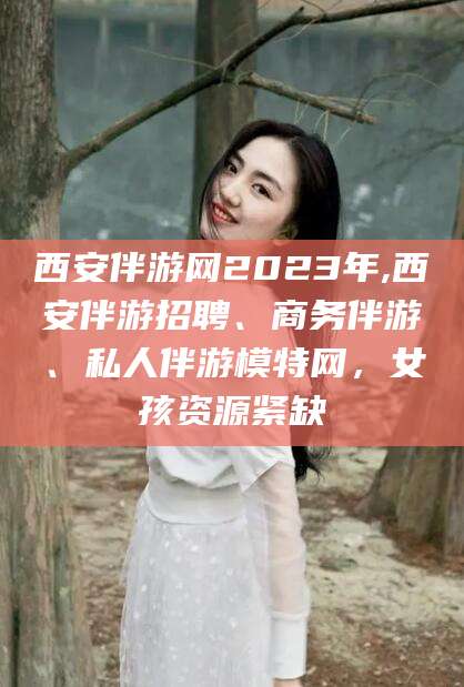 那曲西安伴游网2023年,西安伴游招聘、商务伴游、私人伴游模特网，女孩资源紧缺
