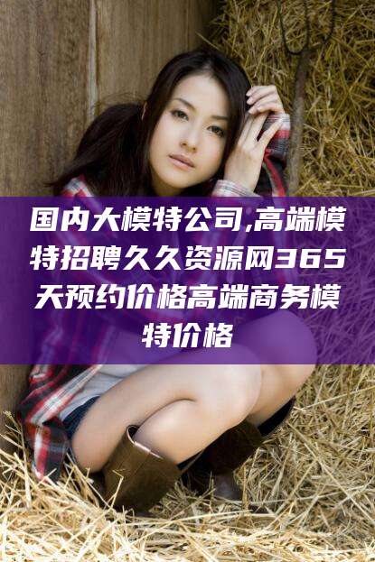 那曲国内大模特公司,高端模特招聘久久资源网365天预约价格高端商务模特价格