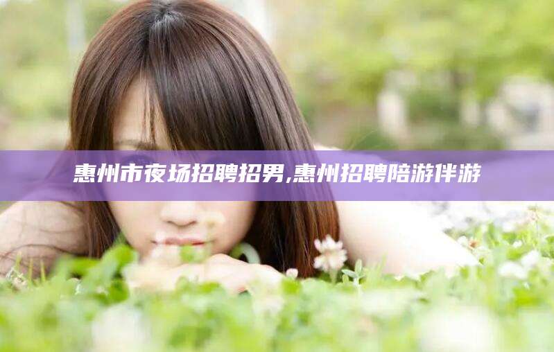 那曲惠州市夜场招聘招男,惠州招聘陪游伴游