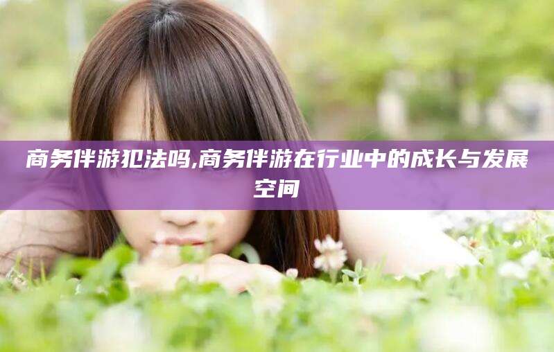 那曲商务伴游犯法吗,商务伴游在行业中的成长与发展空间