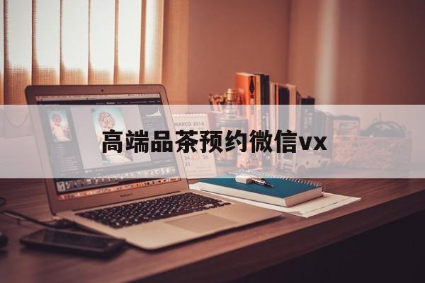 那曲关于高端品茶预约微信vx的信息