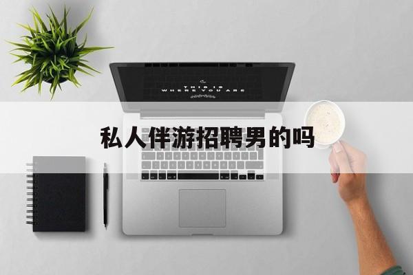 男私人伴游一个月多少钱最新资讯（谁能告诉我哪里有那曲私人伴游招聘男的吗？）
